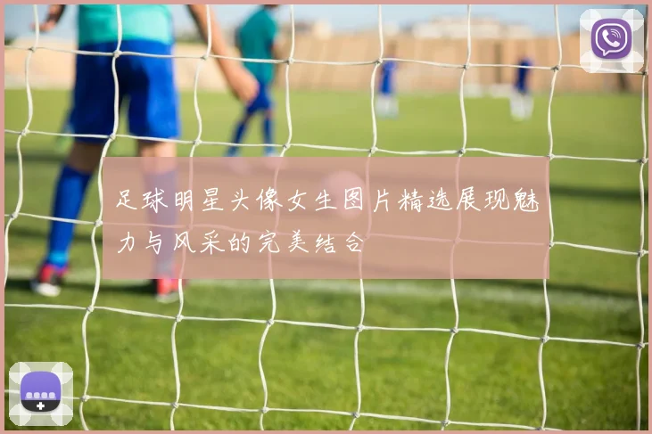 足球明星头像女生图片精选展现魅力与风采的完美结合