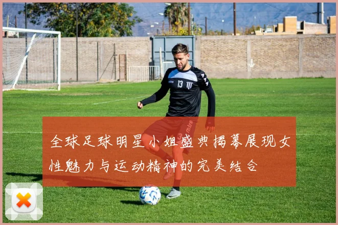 全球足球明星小姐盛典揭幕展现女性魅力与运动精神的完美结合