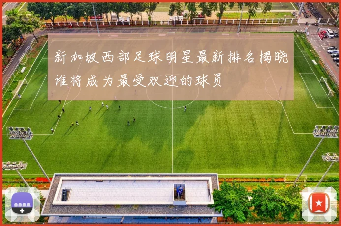新加坡西部足球明星最新排名揭晓谁将成为最受欢迎的球员