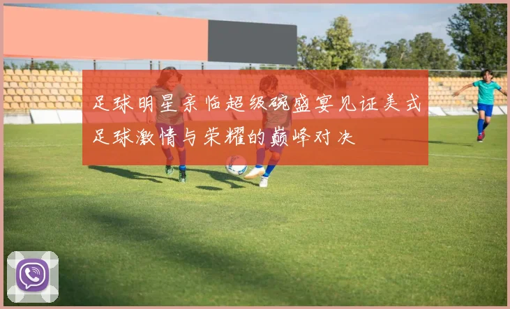 足球明星亲临超级碗盛宴见证美式足球激情与荣耀的巅峰对决