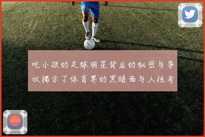 吃小孩的足球明星背后的秘密与争议揭示了体育界的黑暗面与人性考验