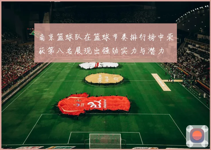 南京篮球队在篮球节奏排行榜中荣获第八名展现出强劲实力与潜力