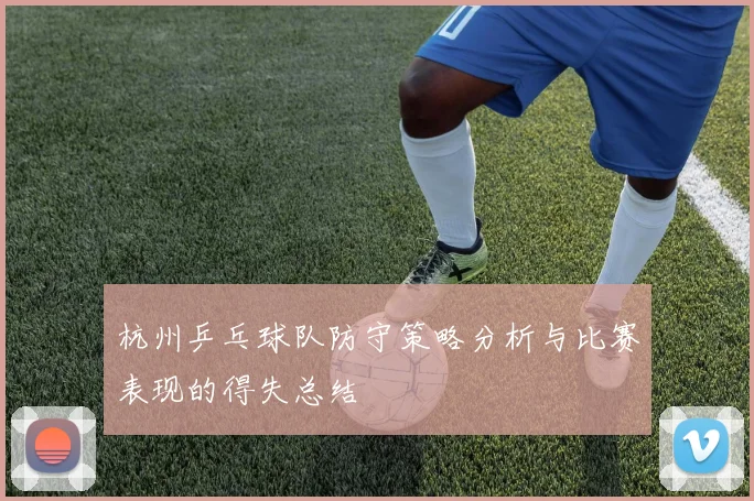 杭州乒乓球队防守策略分析与比赛表现的得失总结