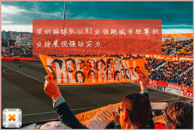 深圳排球队以81分领跑城市联赛积分榜展现强劲实力
