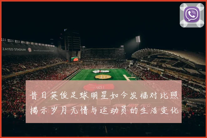 昔日英俊足球明星如今发福对比照揭示岁月无情与运动员的生活变化