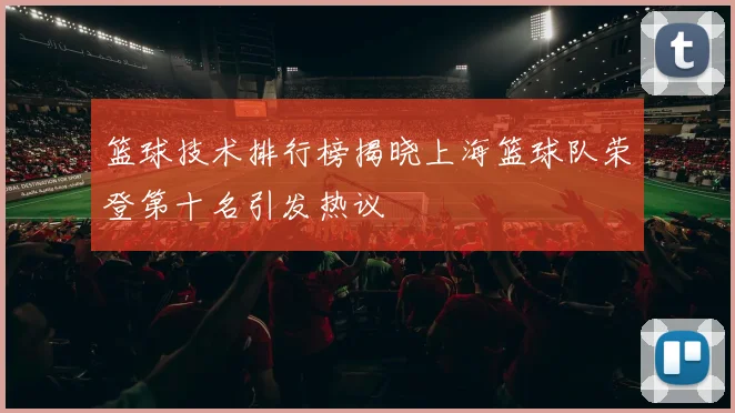 篮球技术排行榜揭晓上海篮球队荣登第十名引发热议