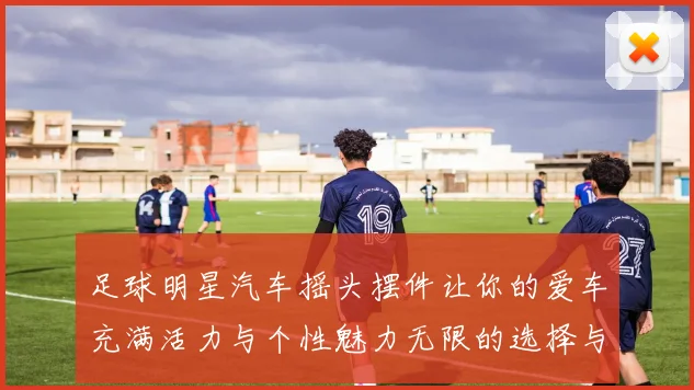 足球明星汽车摇头摆件让你的爱车充满活力与个性魅力无限的选择与搭配