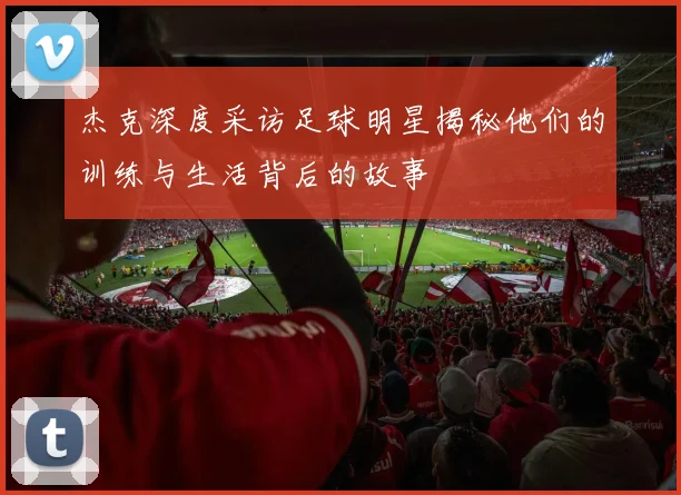 杰克深度采访足球明星揭秘他们的训练与生活背后的故事