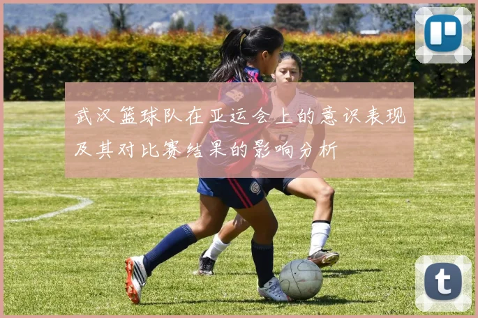 武汉篮球队在亚运会上的意识表现及其对比赛结果的影响分析