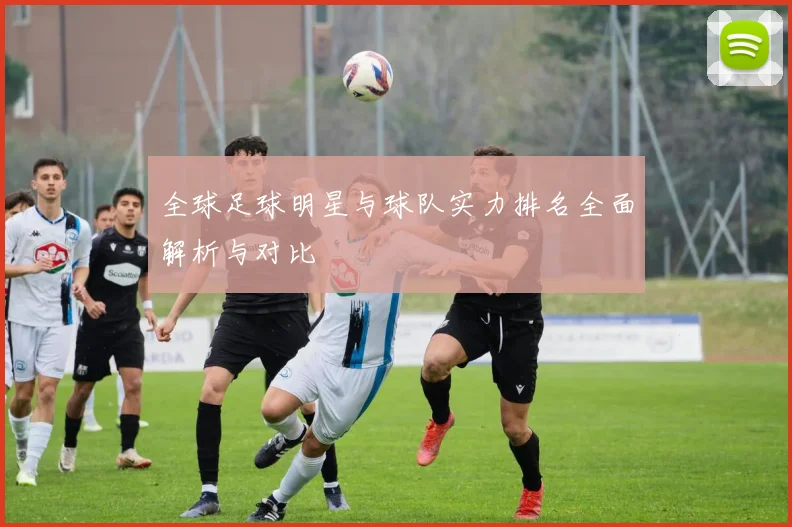 全球足球明星与球队实力排名全面解析与对比