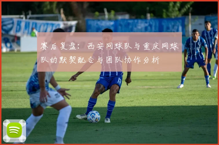 赛后复盘：西安网球队与重庆网球队的默契配合与团队协作分析