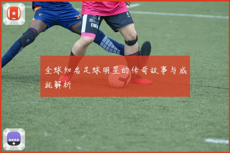 全球知名足球明星的传奇故事与成就解析