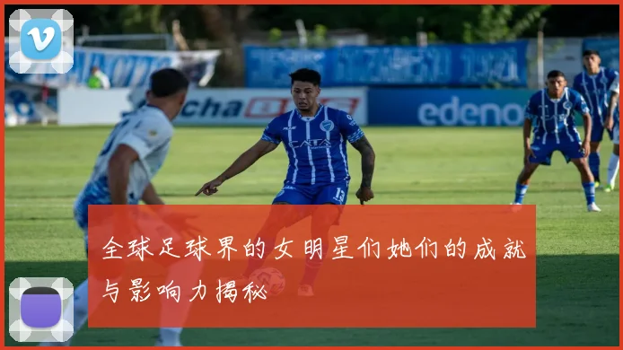 全球足球界的女明星们她们的成就与影响力揭秘