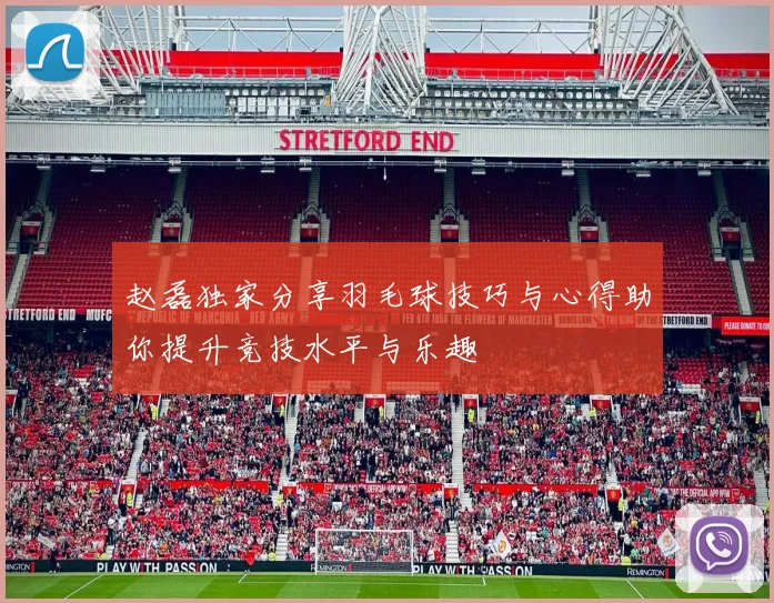 赵磊独家分享羽毛球技巧与心得助你提升竞技水平与乐趣