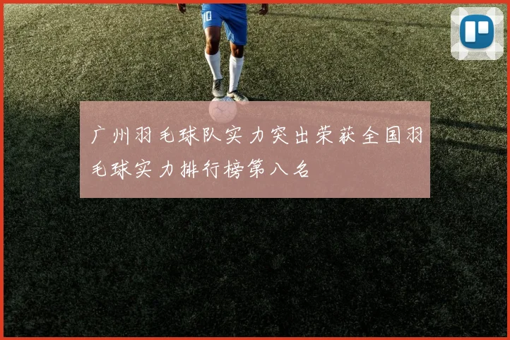 广州羽毛球队实力突出荣获全国羽毛球实力排行榜第八名