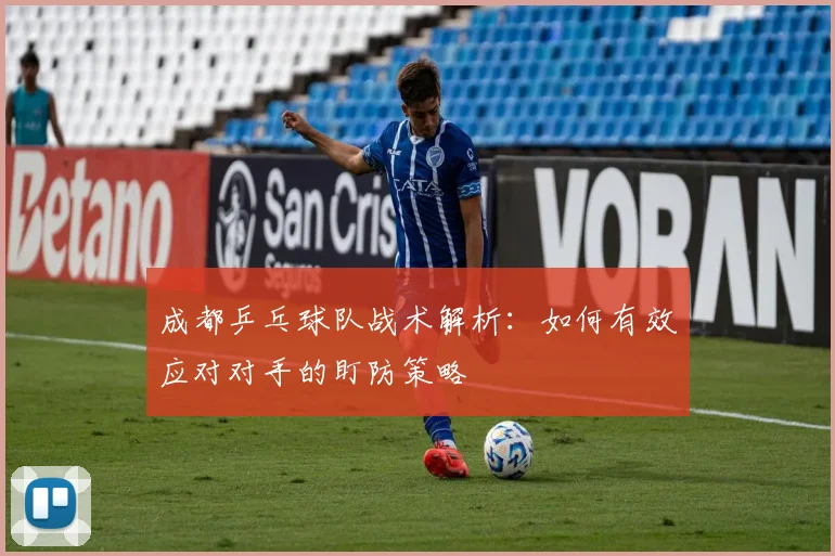 成都乒乓球队战术解析：如何有效应对对手的盯防策略