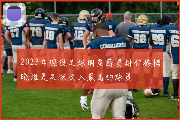 2023年现役足球明星薪资排行榜揭晓谁是足坛收入最高的球员