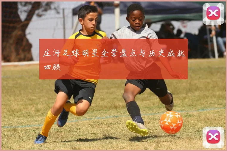 庄河足球明星全景盘点与历史成就回顾