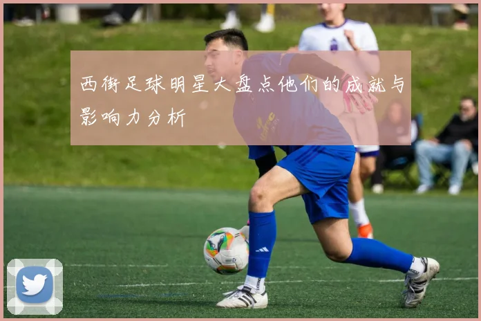 西街足球明星大盘点他们的成就与影响力分析