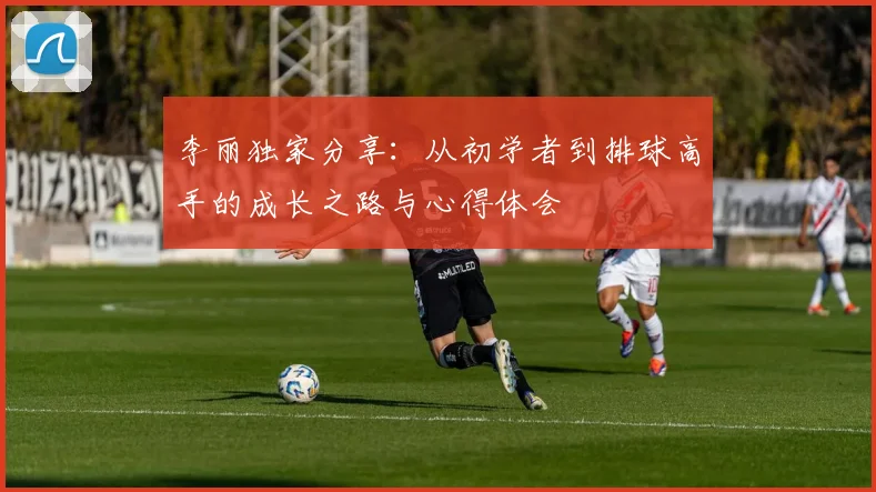 李丽独家分享：从初学者到排球高手的成长之路与心得体会