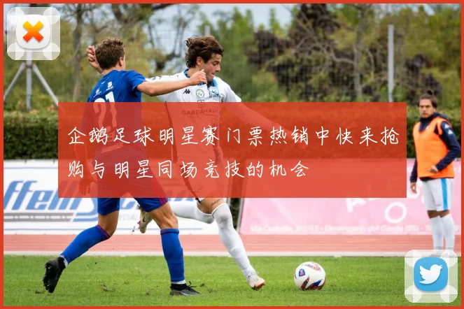 企鹅足球明星赛门票热销中快来抢购与明星同场竞技的机会