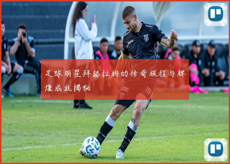 足球明星拜赫拉姆的传奇旅程与辉煌成就揭秘