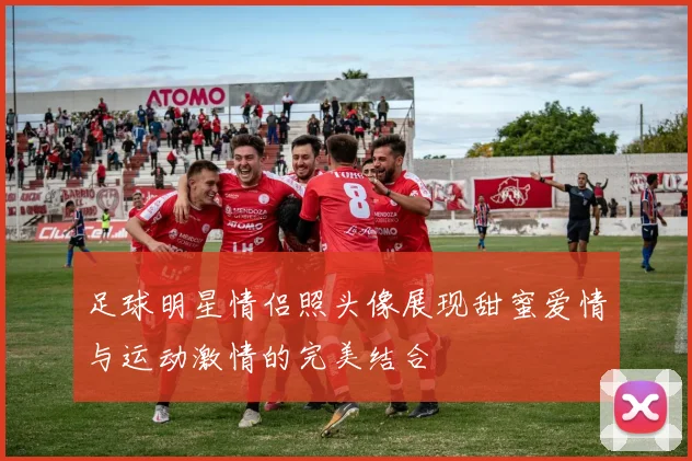 足球明星情侣照头像展现甜蜜爱情与运动激情的完美结合