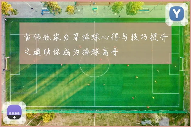 黄伟独家分享排球心得与技巧提升之道助你成为排球高手