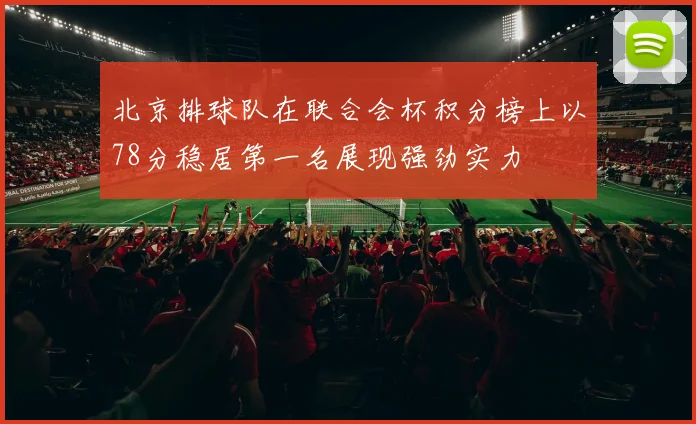 北京排球队在联合会杯积分榜上以78分稳居第一名展现强劲实力