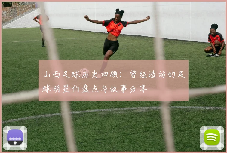 山西足球历史回顾：曾经造访的足球明星们盘点与故事分享