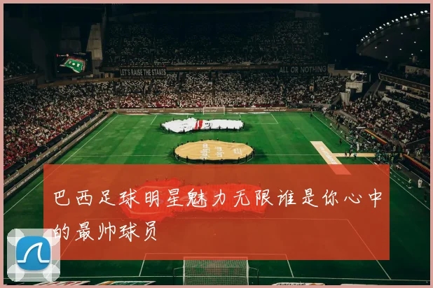 巴西足球明星魅力无限谁是你心中的最帅球员