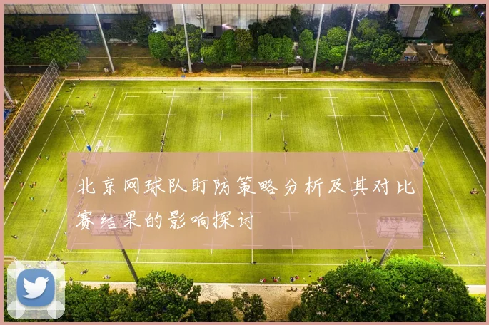 北京网球队盯防策略分析及其对比赛结果的影响探讨