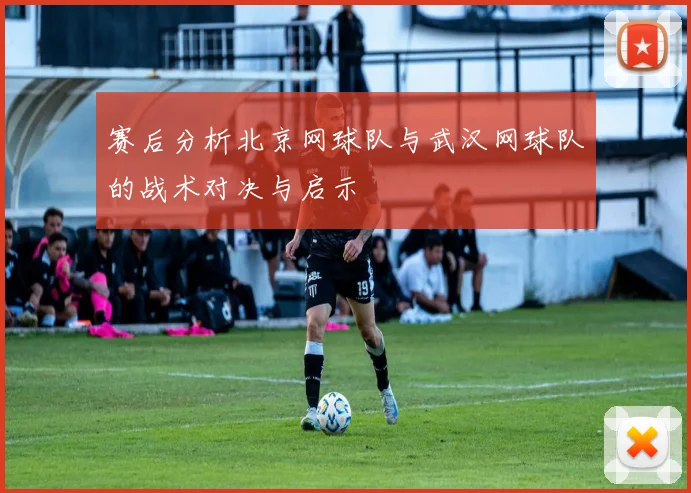 赛后分析北京网球队与武汉网球队的战术对决与启示