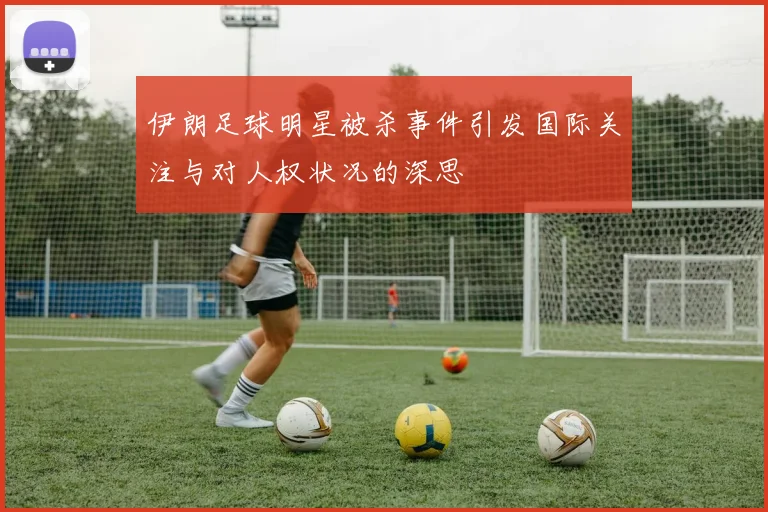 伊朗足球明星被杀事件引发国际关注与对人权状况的深思