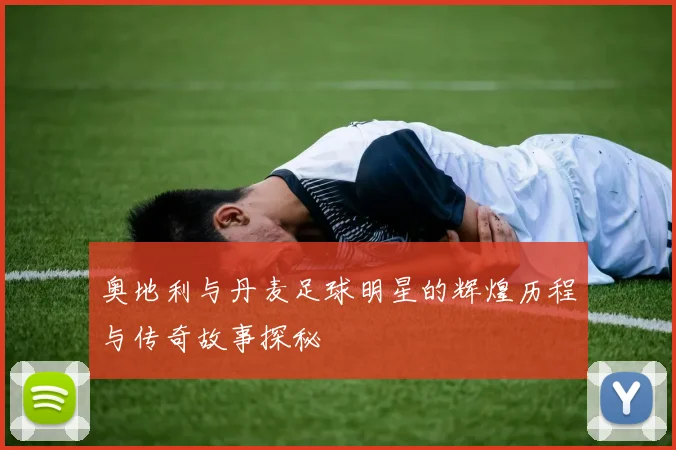 奥地利与丹麦足球明星的辉煌历程与传奇故事探秘