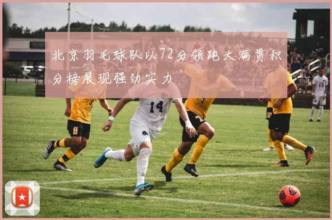 北京羽毛球队以72分领跑大满贯积分榜展现强劲实力