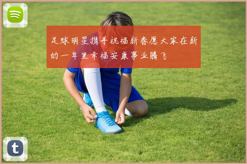 足球明星携手祝福新春愿大家在新的一年里幸福安康事业腾飞