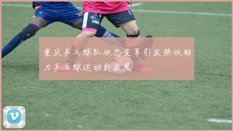 重庆乒乓球队状态变革引发热议助力乒乓球运动新发展