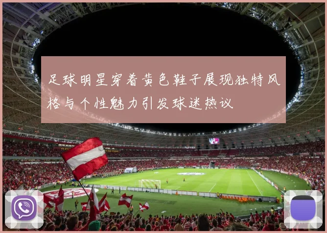 足球明星穿着黄色鞋子展现独特风格与个性魅力引发球迷热议