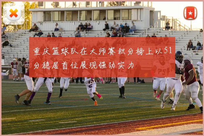 重庆篮球队在大师赛积分榜上以51分稳居首位展现强劲实力