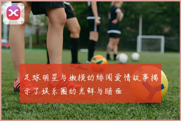 足球明星与嫩模的绯闻爱情故事揭示了娱乐圈的光鲜与暗面