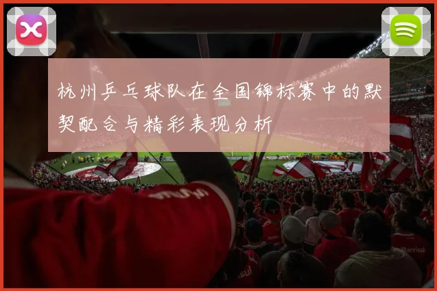 杭州乒乓球队在全国锦标赛中的默契配合与精彩表现分析