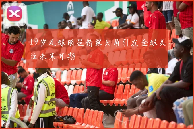 19岁足球明星崭露头角引发全球关注未来可期