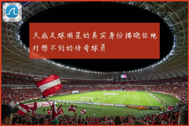 天成足球明星的真实身份揭晓你绝对想不到的传奇球员
