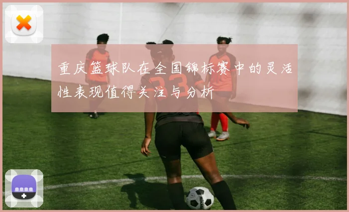 重庆篮球队在全国锦标赛中的灵活性表现值得关注与分析