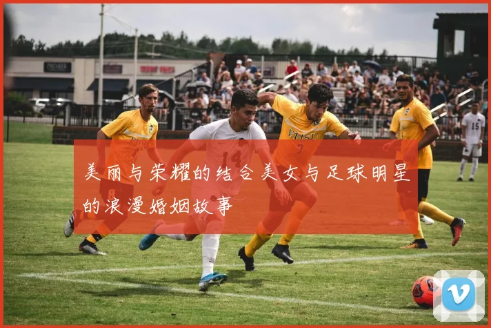 美丽与荣耀的结合美女与足球明星的浪漫婚姻故事
