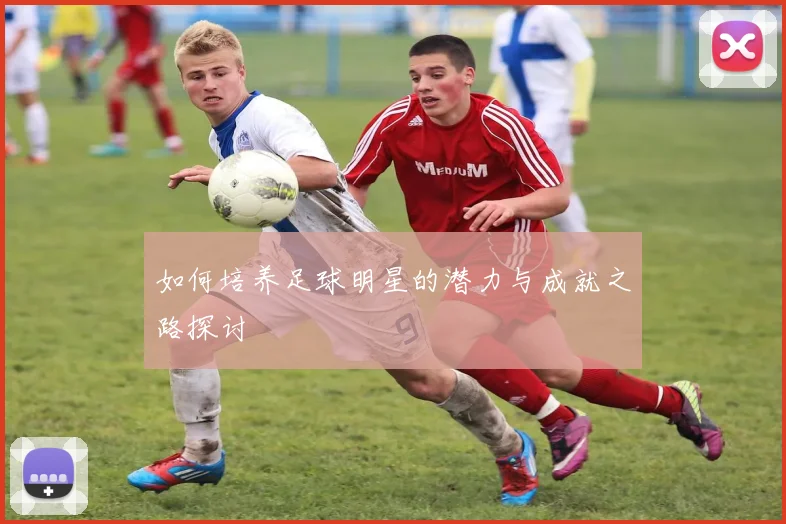 如何培养足球明星的潜力与成就之路探讨