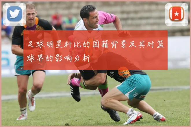 足球明星科比的国籍背景及其对篮球界的影响分析