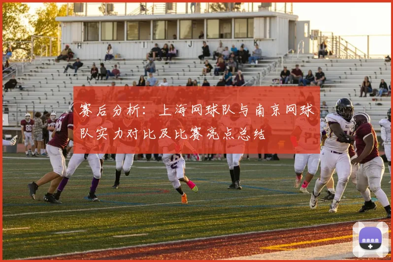 赛后分析：上海网球队与南京网球队实力对比及比赛亮点总结