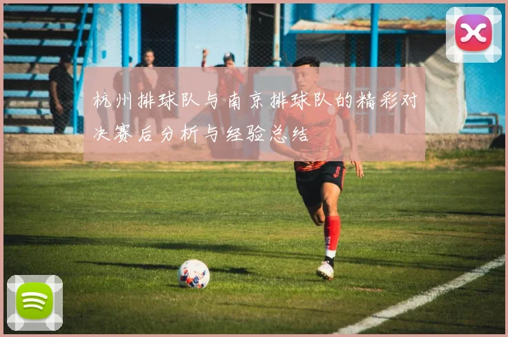 杭州排球队与南京排球队的精彩对决赛后分析与经验总结